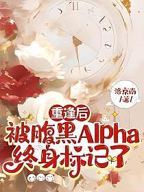 重逢后,被腹黑Alpha终身标记了