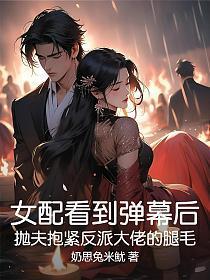 女配看到弹幕后,抛夫抱紧反派大佬的腿毛
